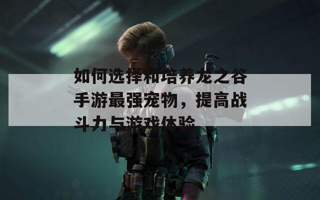 如何选择和培养龙之谷手游最强宠物，提高战斗力与游戏体验
