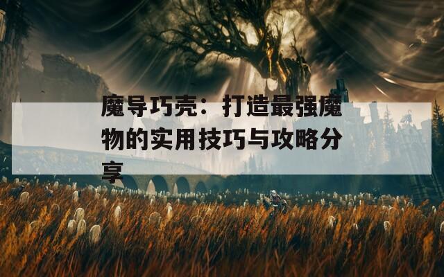 魔导巧壳：打造最强魔物的实用技巧与攻略分享