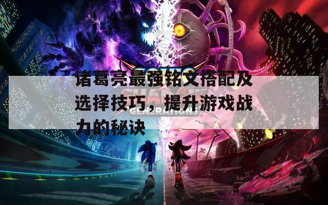 诸葛亮最强铭文搭配及选择技巧，提升游戏战力的秘诀