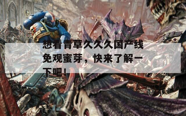 想看青草久久久国产线免观蜜芽，快来了解一下吧！