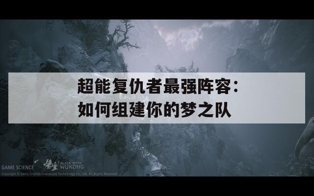超能复仇者最强阵容：如何组建你的梦之队