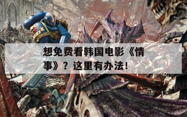 想免费看韩国电影《情事》？这里有办法！