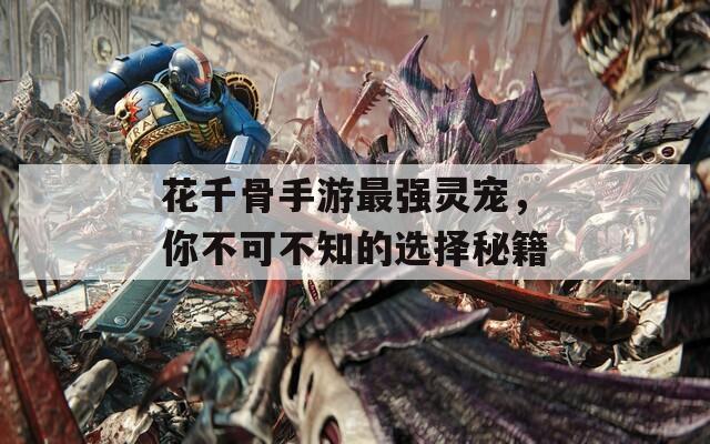 花千骨手游最强灵宠，你不可不知的选择秘籍