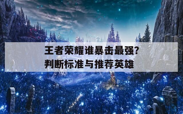 王者荣耀谁暴击最强？判断标准与推荐英雄