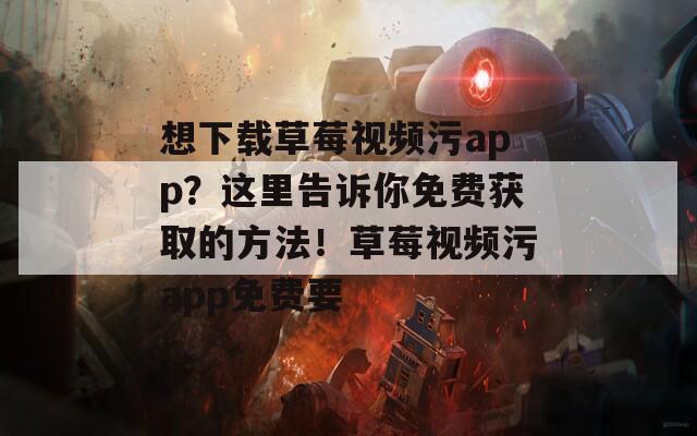想下载草莓视频污app？这里告诉你免费获取的方法！草莓视频污app免费要