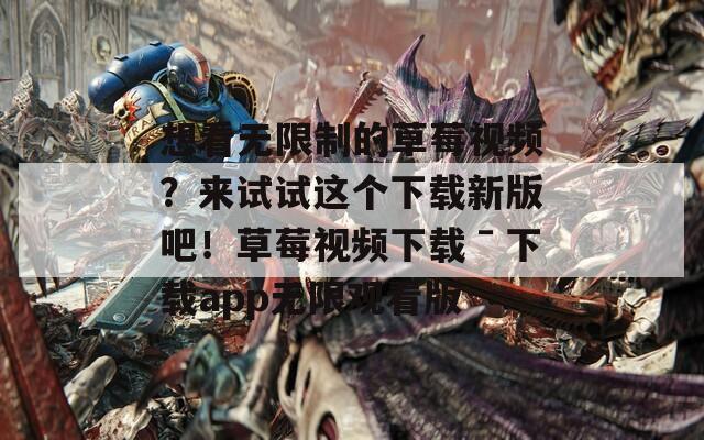 想看无限制的草莓视频？来试试这个下载新版吧！草莓视频下载ˉ下载app无限观看版