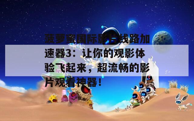 菠萝蜜国际影片线路加速器3：让你的观影体验飞起来，超流畅的影片观看神器！
