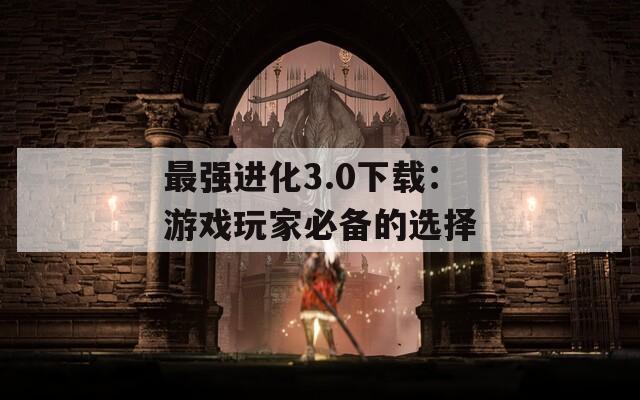 最强进化3.0下载：游戏玩家必备的选择