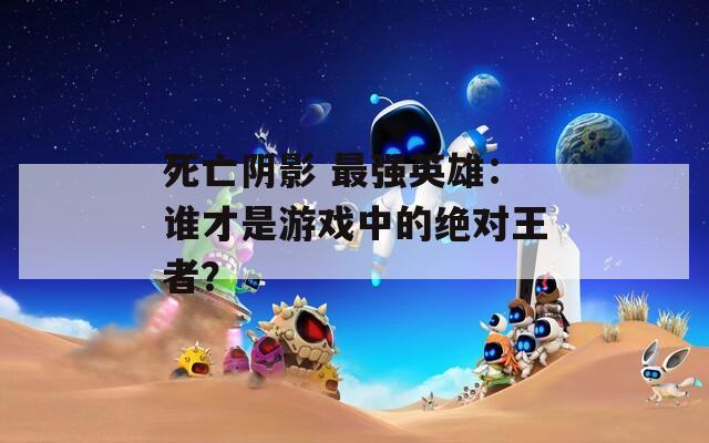 死亡阴影 最强英雄：谁才是游戏中的绝对王者？