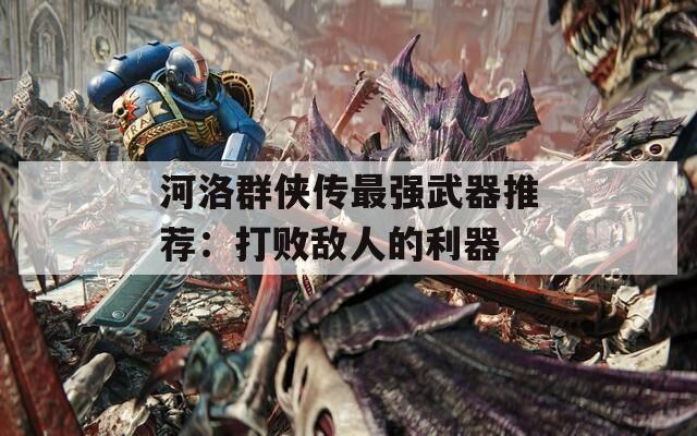 河洛群侠传最强武器推荐：打败敌人的利器