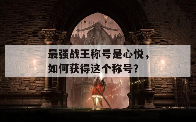最强战王称号是心悦，如何获得这个称号？