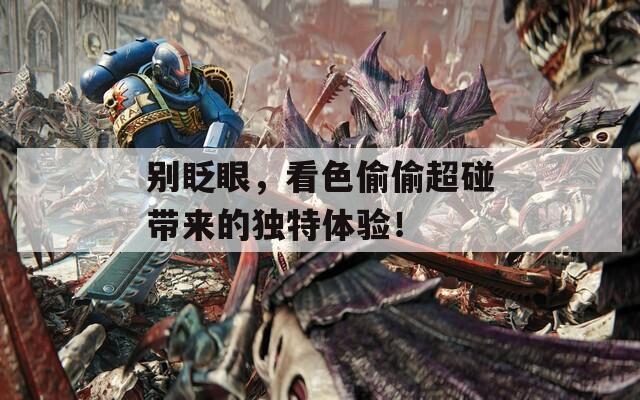 别眨眼，看色偷偷超碰带来的独特体验！