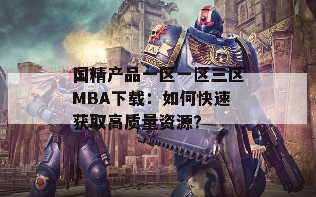 国精产品一区一区三区MBA下载：如何快速获取高质量资源？