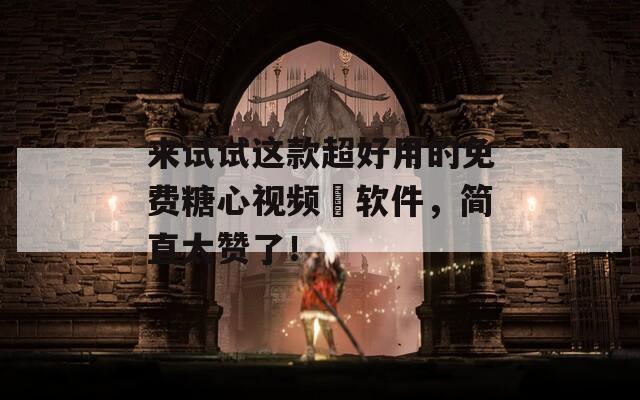 来试试这款超好用的免费糖心视频汚软件，简直太赞了！