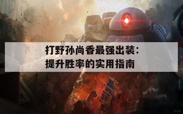 打野孙尚香最强出装：提升胜率的实用指南