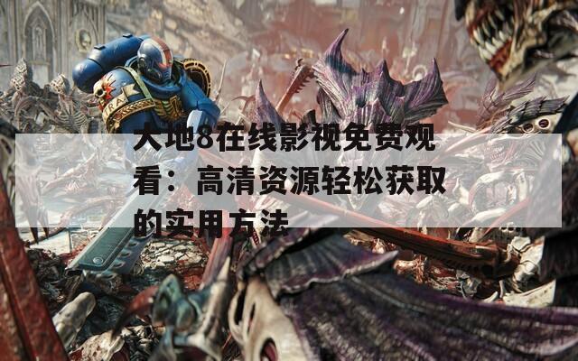大地8在线影视免费观看：高清资源轻松获取的实用方法