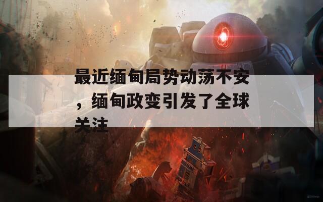 最近缅甸局势动荡不安，缅甸政变引发了全球关注
