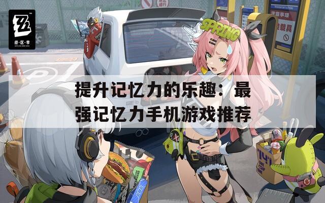 提升记忆力的乐趣：最强记忆力手机游戏推荐