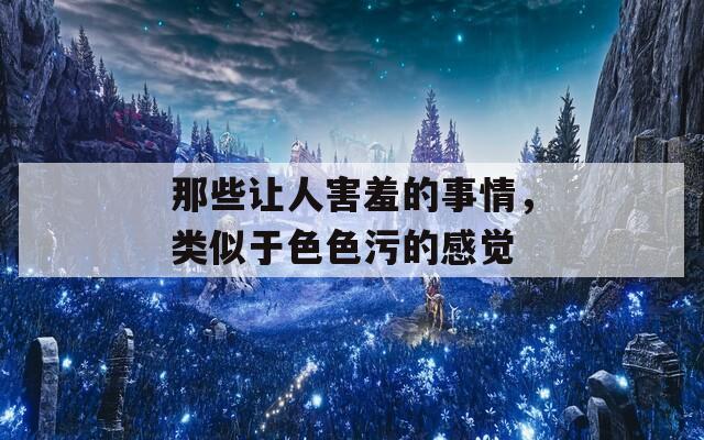 那些让人害羞的事情，类似于色色污的感觉