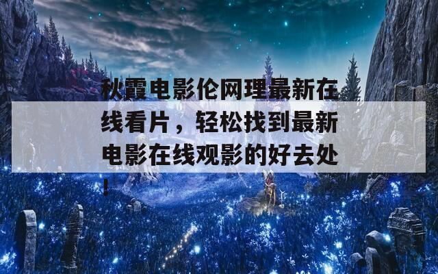 秋霞电影伦网理最新在线看片，轻松找到最新电影在线观影的好去处！