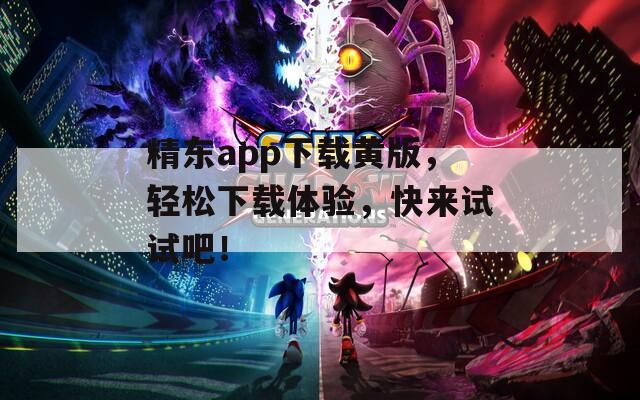 精东app下载黄版，轻松下载体验，快来试试吧！