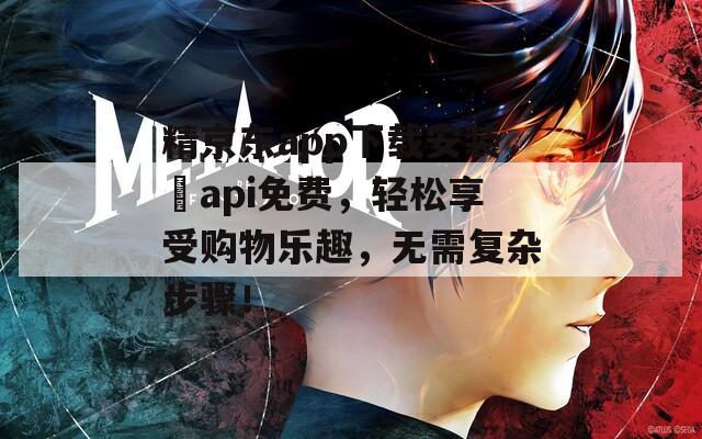 精京东app下载安装汅api免费，轻松享受购物乐趣，无需复杂步骤！