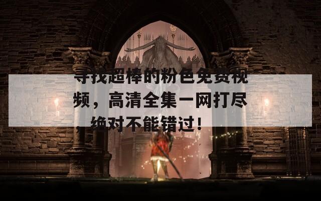 寻找超棒的粉色免费视频，高清全集一网打尽，绝对不能错过！