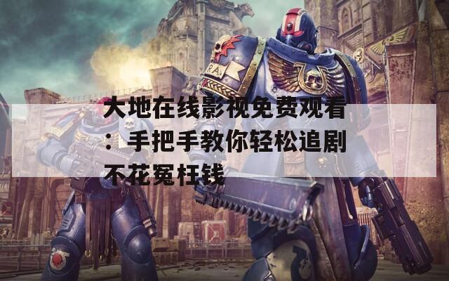 大地在线影视免费观看：手把手教你轻松追剧不花冤枉钱