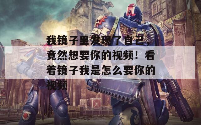 我镜子里发现了自己，竟然想要你的视频！看着镜子我是怎么要你的视频