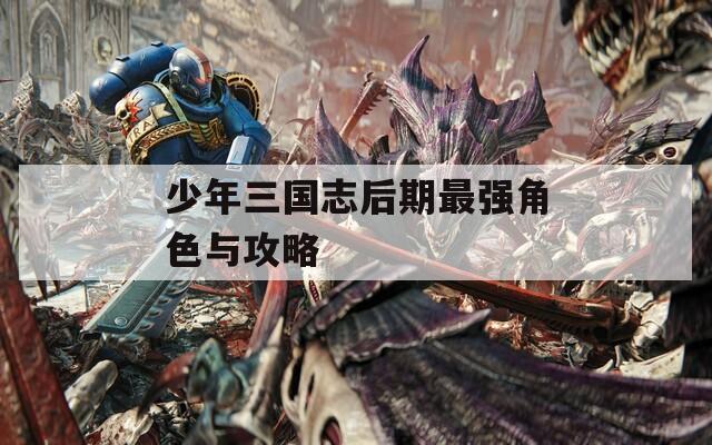 少年三国志后期最强角色与攻略