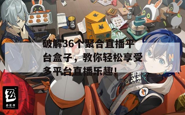 破解36个聚合直播平台盒子，教你轻松享受多平台直播乐趣！