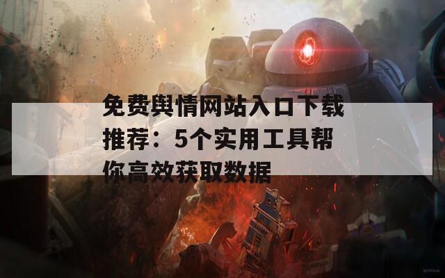 免费舆情网站入口下载推荐：5个实用工具帮你高效获取数据
