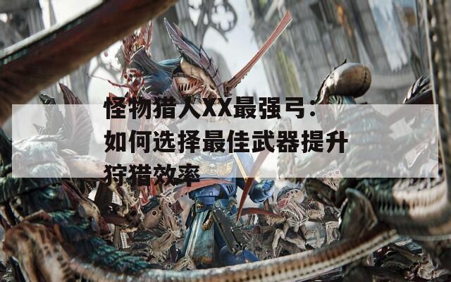 怪物猎人XX最强弓：如何选择最佳武器提升狩猎效率