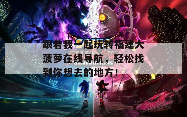 跟着我一起玩转福建大菠萝在线导航，轻松找到你想去的地方！