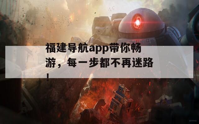 福建导航app带你畅游，每一步都不再迷路！