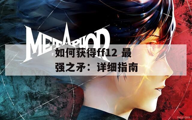 如何获得ff12 最强之矛：详细指南