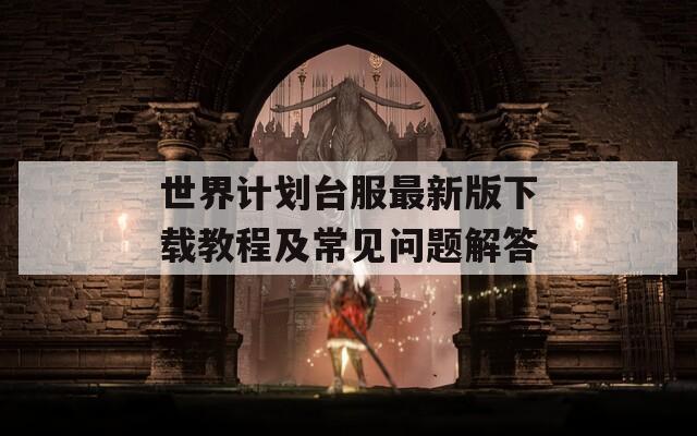 世界计划台服最新版下载教程及常见问题解答
