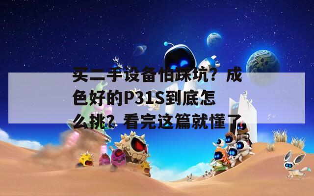 买二手设备怕踩坑？成色好的P31S到底怎么挑？看完这篇就懂了
