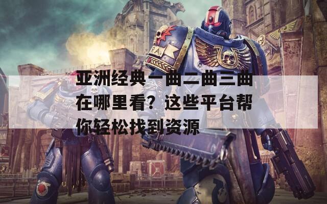 亚洲经典一曲二曲三曲在哪里看？这些平台帮你轻松找到资源