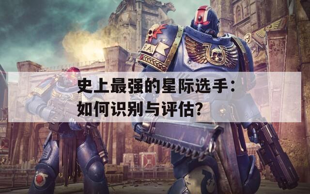 史上最强的星际选手：如何识别与评估？