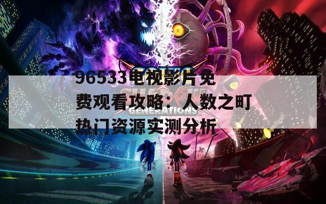 96533电视影片免费观看攻略：人数之町热门资源实测分析