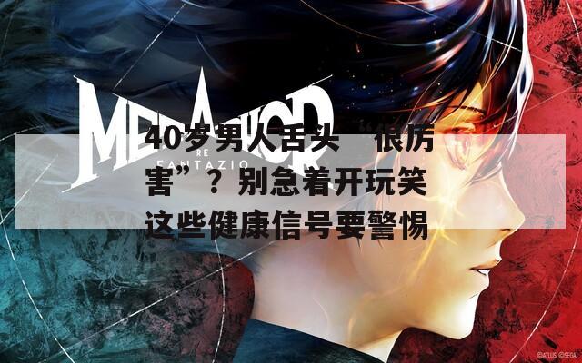 40岁男人舌头“很厉害”？别急着开玩笑 这些健康信号要警惕