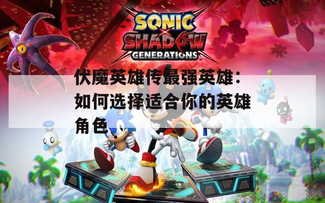 伏魔英雄传最强英雄：如何选择适合你的英雄角色