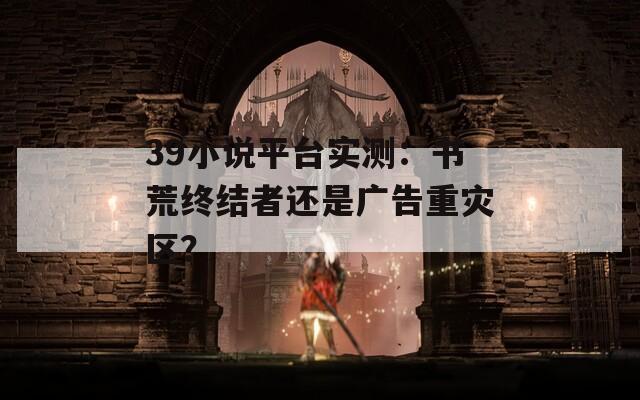 39小说平台实测：书荒终结者还是广告重灾区？