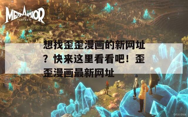 想找歪歪漫画的新网址？快来这里看看吧！歪歪漫画最新网址
