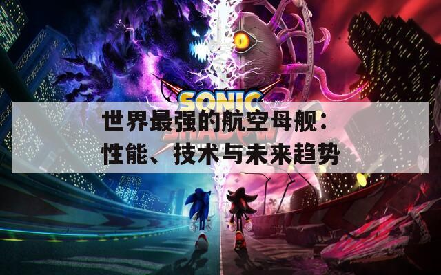 世界最强的航空母舰：性能、技术与未来趋势