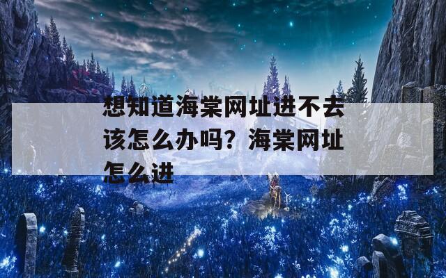 想知道海棠网址进不去该怎么办吗？海棠网址怎么进
