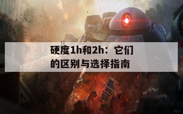硬度1h和2h：它们的区别与选择指南