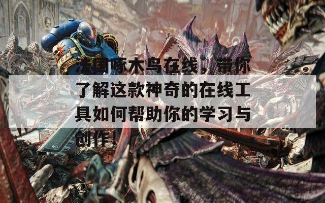 法国啄木鸟在线，带你了解这款神奇的在线工具如何帮助你的学习与创作！