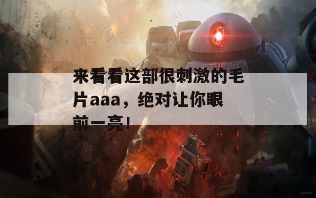 来看看这部很刺激的毛片aaa，绝对让你眼前一亮！